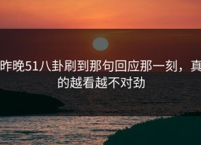 昨晚51八卦刷到那句回应那一刻，真的越看越不对劲