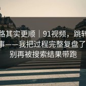 这条路其实更顺｜91视频，跳转逻辑这件事——我把过程完整复盘了一遍！别再被搜索结果带跑
