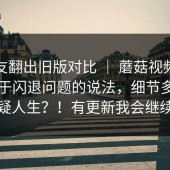 有网友翻出旧版对比 ｜ 蘑菇视频下载，关于闪退问题的说法，细节多到我怀疑人生？！有更新我会继续补