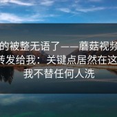 我真的被整无语了——蘑菇视频ios｜朋友转发给我：关键点居然在这里…？我不替任何人洗