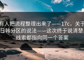 有人把流程整理出来了——17c，关于日韩分区的说法——这次终于说清楚。线索都指向同一个答案