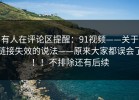 有人在评论区提醒：91视频——关于链接失效的说法——原来大家都误会了！！不排除还有后续