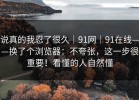 说真的我忍了很久｜91网｜91在线——换了个浏览器：不夸张，这一步很重要！看懂的人自然懂