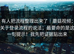 有人把流程整理出来了｜蘑菇视频：关于登录流程的说法；最要命的是这一句提示！我先把证据贴出来