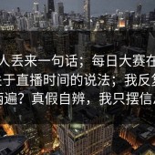 知情人丢来一句话；每日大赛在线观看 - 关于直播时间的说法；我反复确认了两遍？真假自辨，我只摆信息点