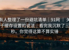 有人整理了一份避坑清单｜91网 ｜ 关于缓存设置的说法｜看完我沉默了三秒。你觉得这算不算实锤