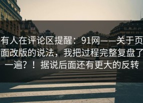 有人在评论区提醒：91网——关于页面改版的说法，我把过程完整复盘了一遍？！据说后面还有更大的反转