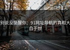 别说没提醒你：91网址导航的真相大白于世
