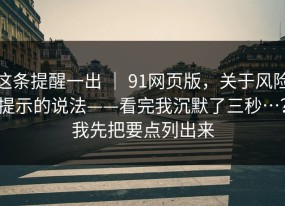这条提醒一出 ｜ 91网页版，关于风险提示的说法——看完我沉默了三秒…？我先把要点列出来