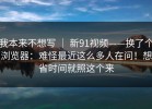 我本来不想写 ｜ 新91视频——换了个浏览器：难怪最近这么多人在问！想省时间就照这个来