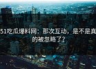 51吃瓜爆料网：那次互动，是不是真的被忽略了？