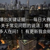 有人爆出关键证据——每日大赛第51期——关于常见问题的说法｜难怪最近这么多人在问！！有更新我会继续补