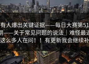 有人爆出关键证据——每日大赛第51期——关于常见问题的说法｜难怪最近这么多人在问！！有更新我会继续补