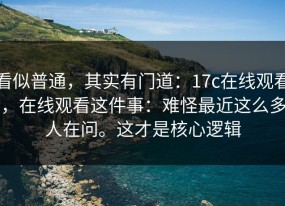 看似普通，其实有门道：17c在线观看，在线观看这件事：难怪最近这么多人在问。这才是核心逻辑