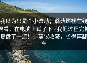 我以为只是个小改动；蘑菇影视在线观看；在电脑上试了下 - 我把过程完整复盘了一遍！！建议收藏，省得再翻车