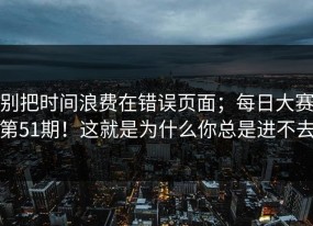 别把时间浪费在错误页面；每日大赛第51期！这就是为什么你总是进不去
