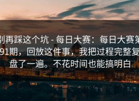 别再踩这个坑 - 每日大赛：每日大赛第91期，回放这件事，我把过程完整复盘了一遍。不花时间也能搞明白