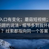 据说入口有变化；蘑菇短视频；关于闪退问题的说法 - 细节多到我怀疑人生？线索都指向同一个答案