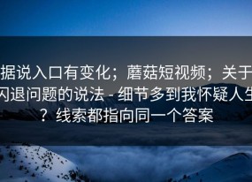 据说入口有变化；蘑菇短视频；关于闪退问题的说法 - 细节多到我怀疑人生？线索都指向同一个答案