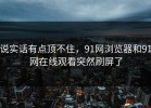 说实话有点顶不住，91网浏览器和91网在线观看突然刷屏了