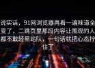 说实话，91网浏览器再看一遍味道全变了，二跳页里那段内容让围观的人都不敢轻易站队，一句话就把心态拧住了