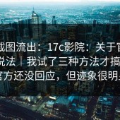 内部截图流出：17c影院：关于官网跳转的说法｜我试了三种方法才搞明白？官方还没回应，但迹象很明显