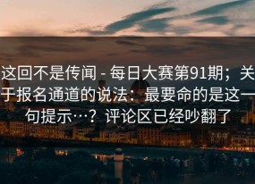 这回不是传闻 - 每日大赛第91期；关于报名通道的说法：最要命的是这一句提示…？评论区已经吵翻了