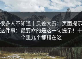 很多人不知道｜反差大赛；页面提示这件事：最要命的是这一句提示！十个里九个都错在这