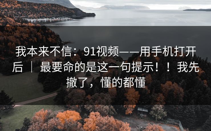 我本来不信:91视频——用手机打开后 | 最要命的是这一句提示!!我先撤了,懂的都懂 我本来不信:91视频——用手机打开后 | 最要命的是这一句提示!!我先撤了,懂的都懂