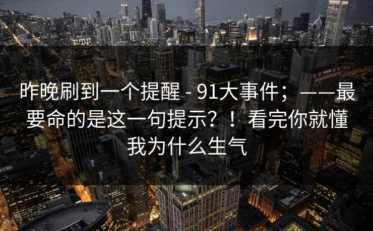昨晚刷到一个提醒 - 91大事件；——最要命的是这一句提示？！看完你就懂我为什么生气
