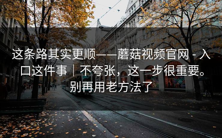 这条路其实更顺——蘑菇视频官网 - 入口这件事｜不夸张，这一步很重要。别再用老方法了