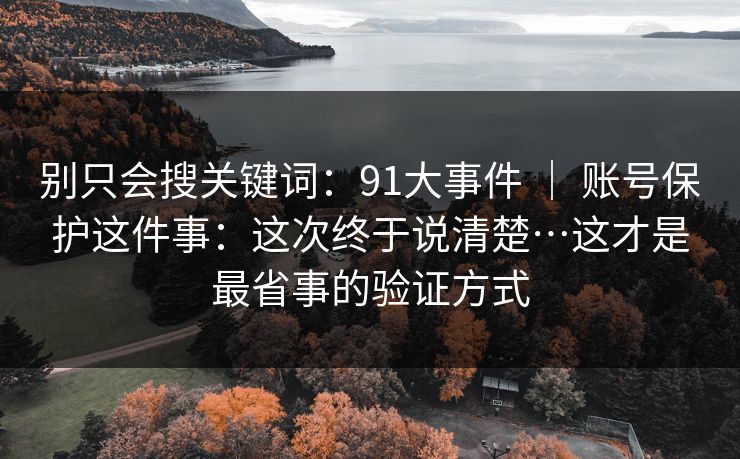 别只会搜关键词:91大事件 | 账号保护这件事:这次终于说清楚…这才是最省事的验证方式 别只会搜关键词:91大事件 | 账号保护这件事:这次终于说清楚…这才是最省事的验证方式