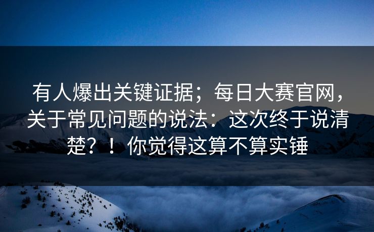 有人爆出关键证据；每日大赛官网，关于常见问题的说法：这次终于说清楚？！你觉得这算不算实锤