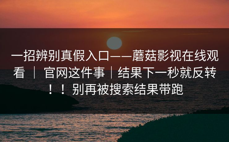 一招辨别真假入口——蘑菇影视在线观看 ｜ 官网这件事｜结果下一秒就反转！！别再被搜索结果带跑