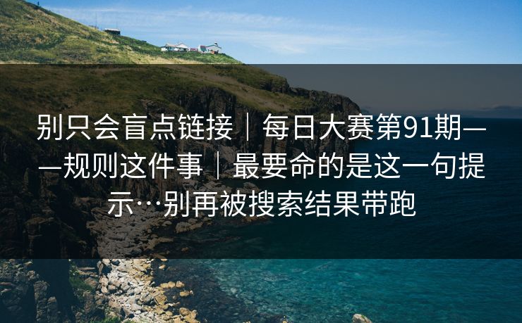 别只会盲点链接|每日大赛第91期——规则这件事|最要命的是这一句提示…别再被搜索结果带跑 别只会盲点链接|每日大赛第91期——规则这件事|最要命的是这一句提示…别再被搜索结果带跑