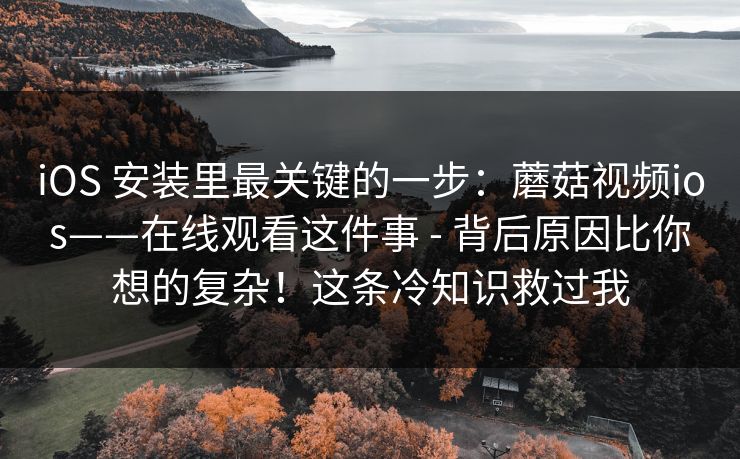 iOS 安装里最关键的一步:蘑菇视频ios——在线观看这件事 - 背后原因比你想的复杂!这条冷知识救过我 iOS 安装里最关键的一步:蘑菇视频ios——在线观看这件事 - 背后原因比你想的复杂!这条冷知识救过我