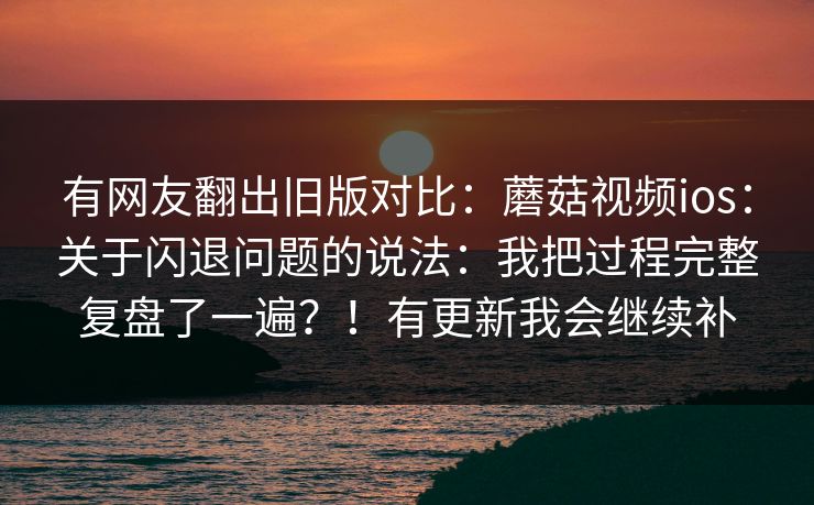 有网友翻出旧版对比:蘑菇视频ios:关于闪退问题的说法:我把过程完整复盘了一遍?!有更新我会继续补 有网友翻出旧版对比:蘑菇视频ios:关于闪退问题的说法:我把过程完整复盘了一遍?!有更新我会继续补