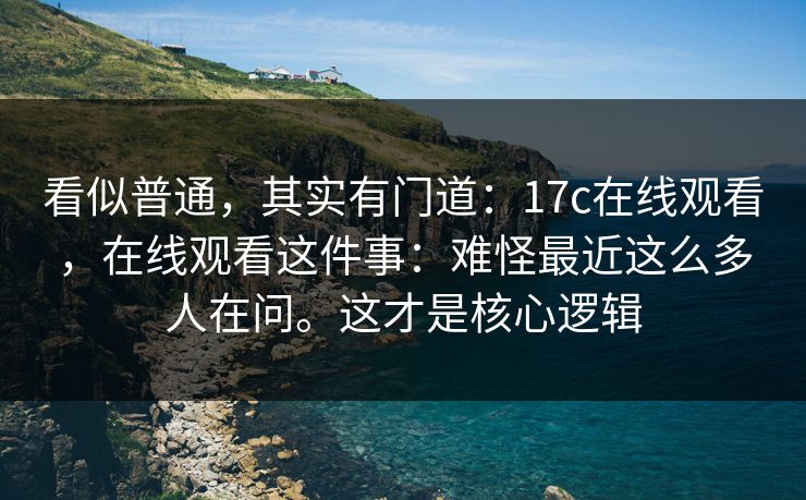看似普通，其实有门道：17c在线观看，在线观看这件事：难怪最近这么多人在问。这才是核心逻辑