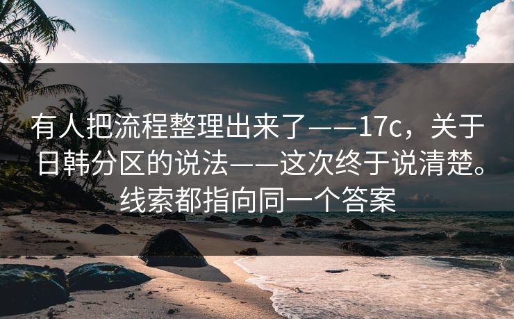 有人把流程整理出来了——17c，关于日韩分区的说法——这次终于说清楚。线索都指向同一个答案