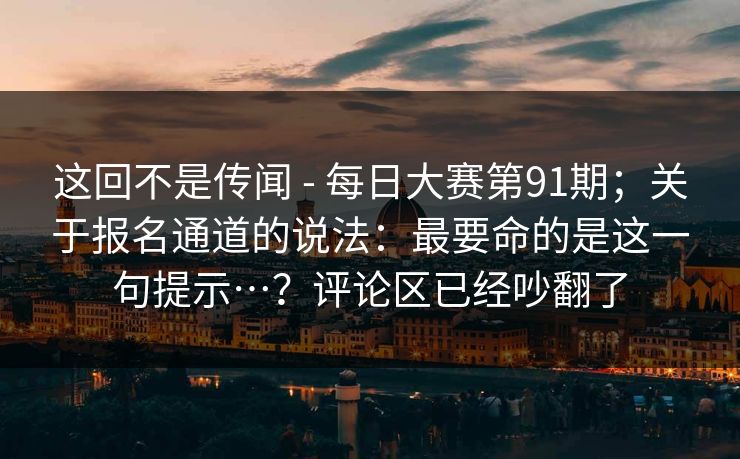 这回不是传闻 - 每日大赛第91期；关于报名通道的说法：最要命的是这一句提示…？评论区已经吵翻了