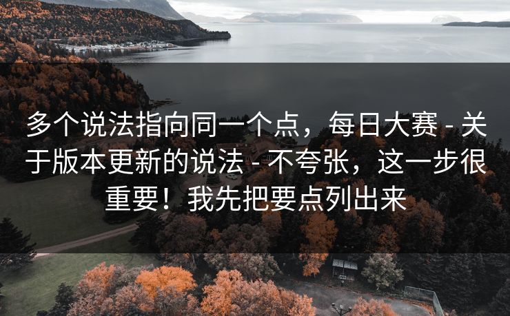 多个说法指向同一个点，每日大赛 - 关于版本更新的说法 - 不夸张，这一步很重要！我先把要点列出来