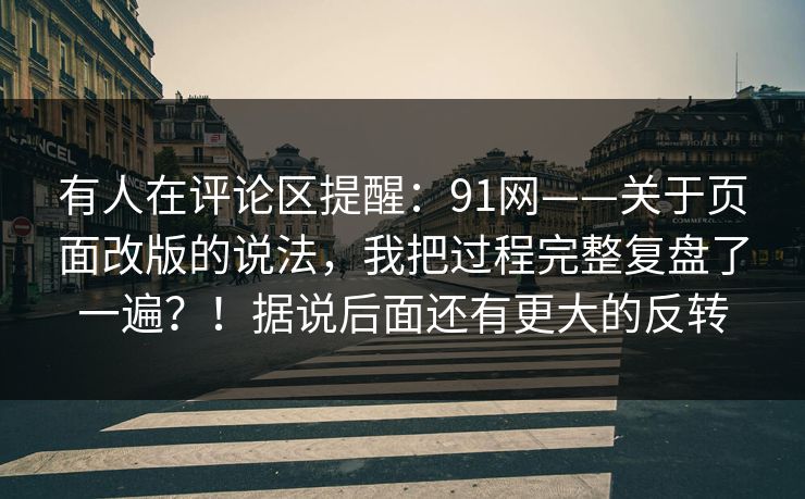有人在评论区提醒：91网——关于页面改版的说法，我把过程完整复盘了一遍？！据说后面还有更大的反转