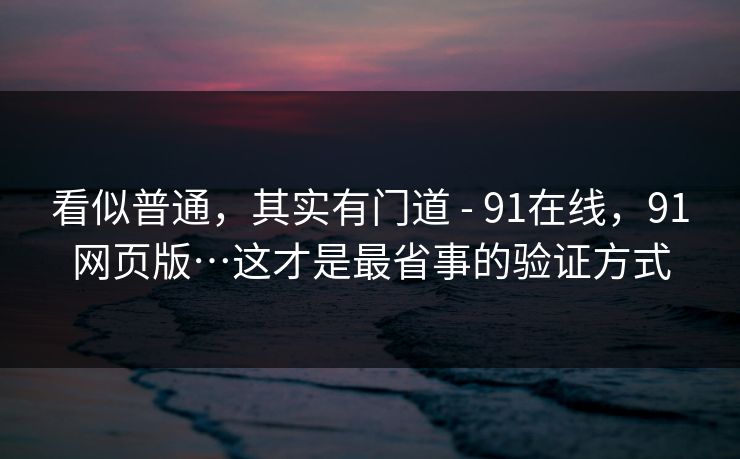 看似普通，其实有门道 - 91在线，91网页版…这才是最省事的验证方式