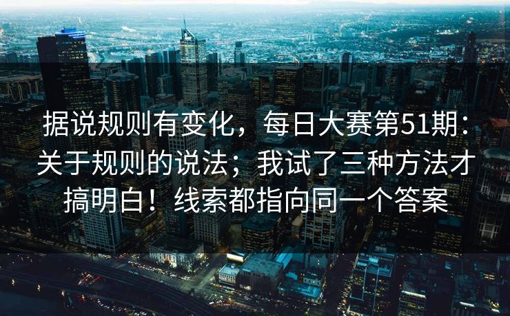 据说规则有变化，每日大赛第51期：关于规则的说法；我试了三种方法才搞明白！线索都指向同一个答案