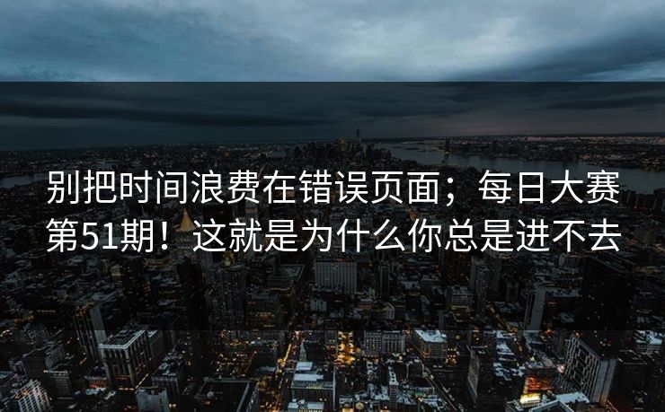别把时间浪费在错误页面；每日大赛第51期！这就是为什么你总是进不去