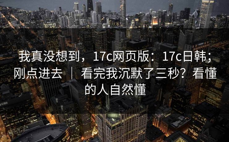 我真没想到，17c网页版：17c日韩；刚点进去 ｜ 看完我沉默了三秒？看懂的人自然懂