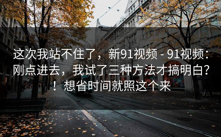 这次我站不住了，新91视频 - 91视频：刚点进去，我试了三种方法才搞明白？！想省时间就照这个来