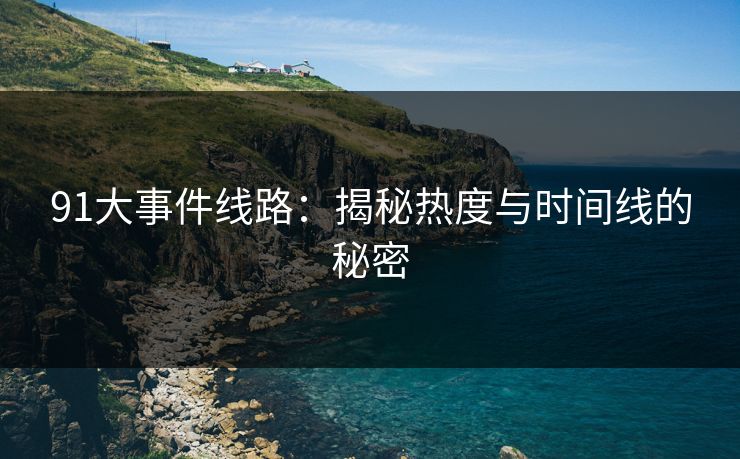 91大事件线路:揭秘热度与时间线的秘密 91大事件线路:揭秘热度与时间线的秘密