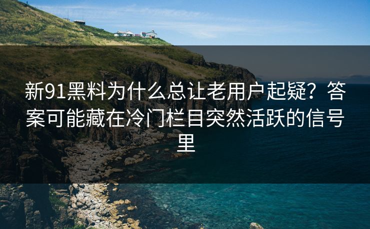 新91黑料为什么总让老用户起疑？答案可能藏在冷门栏目突然活跃的信号里