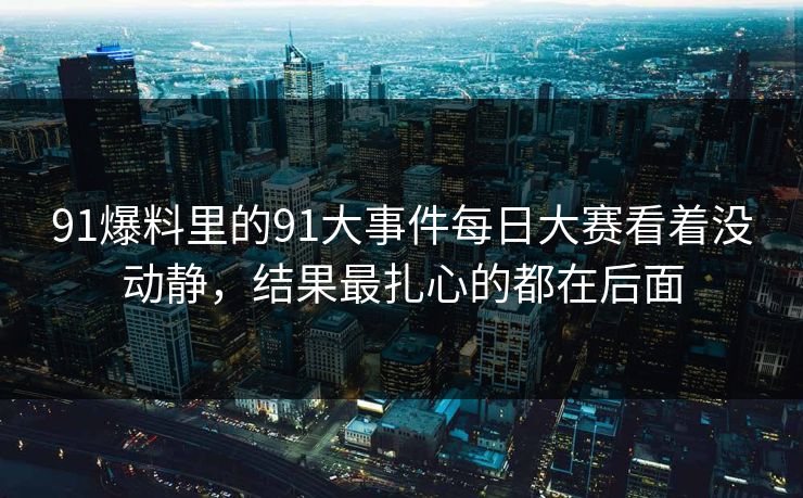 91爆料里的91大事件每日大赛看着没动静，结果最扎心的都在后面